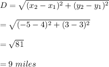 D=\sqrt{(x_2-x_1)^2+(y_2-y_1)^2}\\\\=\sqrt{(-5-4)^2+(3-3)^2}\\\\=\sqrt{81}\\\\=9\ miles
