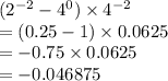 ( {2}^{ - 2}  -  {4}^{0} ) \times  {4}^{ - 2}  \\  = (0.25 - 1) \times 0.0625 \\  =  - 0.75 \times  0.0625 \\  =  - 0.046875