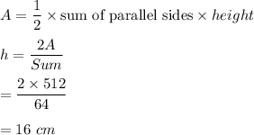 A=\dfrac{1}{2}\times \text{sum of parallel sides}\times height\\\\h=\dfrac{2A}{Sum}\\\\=\dfrac{2\times 512}{64}\\\\=16\ cm