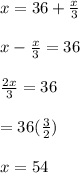x=36+\frac{x}{3}\\\\x-\frac{x}{3}=36\\\\\frac{2x}{3}=36\\\\\x=36(\frac{3}{2})\\\\x=54