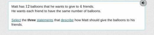 Matt has 12 balloons that he wants to give to 4 friends. he wants each friend to have the same numbe