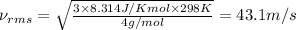 \nu_{rms}=\sqrt{\frac{3\times 8.314J/Kmol\times 298K}{4g/mol}}=43.1m/s