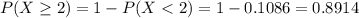 P(X \geq 2) = 1 - P(X < 2) = 1 - 0.1086 = 0.8914