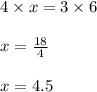 4 \times x = 3 \times 6 \\  \\ x =  \frac{18}{4}  \\  \\ x = 4.5