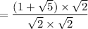 =\dfrac{(1+\sqrt{5})\times \sqrt{2}}{\sqrt{2}\times \sqrt{2}}