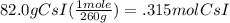 82.0g CsI (\frac{1 mole}{260g} ) = .315mol CsI