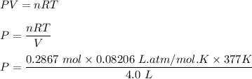 PV = nRT \\ \\ P = \dfrac{nRT}{V} \\ \\ P = \dfrac{0.2867 \ mol \times 0.08206 \ L .atm/mol .K\times 377 K}{4.0 \ L}