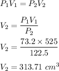 P_1V_1=P_2V_2\\\\V_2=\dfrac{P_1V_1}{P_2}\\\\V_2=\dfrac{73.2\times 525}{122.5}\\\\V_2=313.71\ cm^3