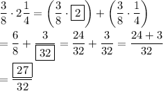\displaystyle\frac{3}{8}\cdot2\frac{1}{4}=\left(\frac{3}{8}\cdot\boxed{2}\right)+\left(\frac{3}{8}\cdot\frac{1}{4}\right)\\\\=\frac{6}{8}+\frac{3}{\boxed{32}}=\frac{24}{32}+\frac{3}{32}=\frac{24+3}{32}\\\\=\frac{\boxed{27}}{32}