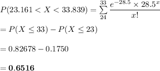 P(23.161 < X< 33.839) = \sum \limits ^{33}_{24} \dfrac{e^{-28.5}\times 28.5^x}{x! } \\ \\ = P(X\le 33) - P( X \le 23)  \\ \\  = 0.82678 - 0.1750  \\ \\ \mathbf{= 0.6516}