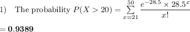 1)  \ \ \ \text{The probability } P(X20) = \sum \limits ^{50}_{x=21} \dfrac{e^{-28.5}\times 28.5^x}{x!}   \\ \\ \mathbf{ = 0.9389}