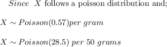 \ \ \ Since \ \ X \ \text{follows a poisson distribution and;} \\ \\  X\sim Poisson (0.57) per \ gram  \\ \\ X \sim Poisson (28.5) \ per \ 50 \ grams  \\ \\