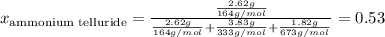 x_{\text {ammonium telluride}}=\frac{\frac{2.62g}{164g/mol}}{\frac{2.62g}{164g/mol}+\frac{3.83g}{333g/mol}+\frac{1.82g}{673g/mol}}=0.53