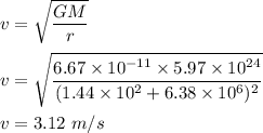 v=\sqrt{\dfrac{GM}{r}} \\\\v=\sqrt{\dfrac{6.67\times 10^{-11}\times5.97\times 10^{24}}{(1.44\times 10^2+6.38\times 10^6)^2}} \\\\v=3.12\ m/s