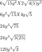 6\sqrt{15y^4}X2\sqrt{4(5)y^2}\\ \\ 6y^2\sqrt{15}X4y\sqrt{5}\\ \\ 24y^3\sqrt{75}\\ \\ 24y^3\sqrt{3(25)}\\ \\ 120y^3\sqrt{3}