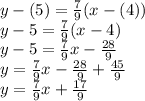 y-(5) = \frac{7}{9} (x-(4))\\y-5 = \frac{7}{9} (x-4)\\y -5=\frac{7}{9} x-\frac{28}{9}\\y = \frac{7}{9}  x-\frac{28}{9} +\frac{45}{9}\\y = \frac{7}{9} x+\frac{17}{9}