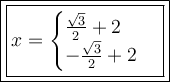 \large\boxed{\boxed{x = \begin{cases} \frac{ \sqrt{3} }{2}  + 2 \\     - \frac{ \sqrt{3} }{2}  + 2 \end{cases}}}