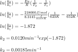 ln(\frac{k_2}{k_1} )=-\frac{Ea}{R}(\frac{1}{T_2}-\frac{1}{T_1} ) \\\\ln(\frac{k_2}{k_1} )=-\frac{218000J/mol}{8.3145\frac{J}{mol*K}}(\frac{1}{623K}-\frac{1}{652K})\\\\ln(\frac{k_2}{k_1} )=-1.872\\\\k_2=0.0120min^{-1}exp(-1.872)\\\\k_2=0.00185min^{-1}