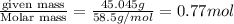\frac{\text {given mass}}{\text {Molar mass}}=\frac{45.045g}{58.5g/mol}=0.77mol