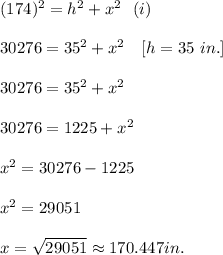 (174)^2=h^2+x^2\ \ (i)\\\\$$30276=35^2+x^2 \ \ \ [h=35 \ in.]\\\\ 30276=35^2+x^2 \\\\ 30276=1225+x^2\\\\ x^2=30276-1225\\\\ x^2 = 29051 \\\\ x=\sqrt{29051}\approx170.447 in.
