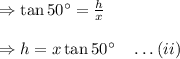 \Rightarrow \tan 50^{\circ}=\frac{h}{x}\\\\\Rightarrow h=x\tan 50^{\circ}\quad \ldots(ii)
