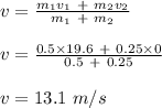 v = \frac{m_1v_1 \ + \ m_2v_2}{m_1 \ + \ m_2} \\\\v = \frac{0.5\times 19.6 \ + \ 0.25\times 0}{0.5 \ + \ 0.25} \\\\v = 13.1 \ m/s