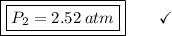 \boxed{\boxed{P_2 = 2.52\:atm}}\end{array}}\qquad\checkmark