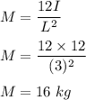 M=\dfrac{12I}{L^2}\\\\M=\dfrac{12\times 12}{(3)^2}\\\\M=16\ kg