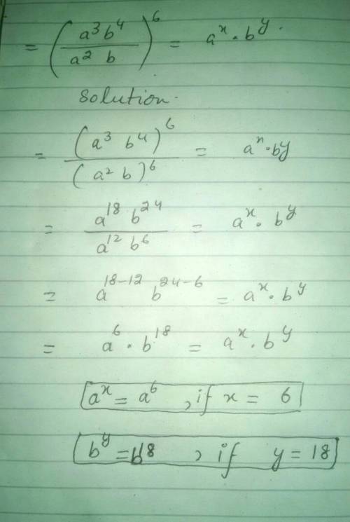 Find the values of x and y in the equation below (a^3b^4/ a^2b)^6 = a^xb^y