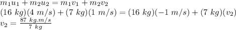 m_{1}u_{1} + m_{2}u_{2} = m_{1}v_{1} + m_{2}v_{2}\\(16\ kg)(4\ m/s)+(7\ kg)(1\ m/s)=(16\ kg)(-1\ m/s)+(7\ kg)(v_{2})\\v_{2} = \frac{87\ kg.m/s}{7\ kg}