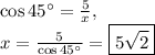 \cos45^{\circ}=\frac{5}{x},\\x=\frac{5}{\cos 45^{\circ}}=\boxed{5\sqrt{2}}