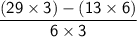 \mathsf{\dfrac{(29\times3)-(13\times6)}{6\times3}}