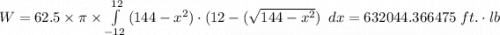 W = 62.5\times\pi  \times \int\limits^{12}_{-12} {(144 - x^2) \cdot(12-(\sqrt{144-x^2} )      \  } \, dx = 632044.366475 \ ft. \cdot lb