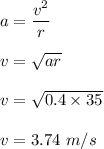 a=\dfrac{v^2}{r}\\\\v=\sqrt{ar} \\\\v=\sqrt{0.4\times35}\\\\v=3.74\ m/s