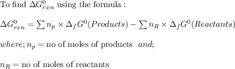 \text{To find}  \ \Delta G^0_{rxn}\  \text{using the formula}:  \\ \\ \Delta G^0_{rxn} = \sum n_p \times  \Delta _f G^0 (Products) - \sum n_R \times \Delta _fG^0 ( Reactants) \\ \\  where; n_p = \text{no of moles of products } \ and; \\  \\ n_R = \text{no of moles of reactants }