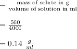 = \frac{\text{mass of solute in g}}{\text{volume of solution in ml}}\\\\  = \frac{560}{ 4000} \\\\ = 0.14 \ \frac{g}{ml}