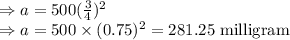 \Rightarrow a=500(\frac{3}{4})^2\\\Rightarrow a=500\times (0.75)^2=281.25\ \text{milligram}