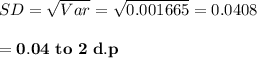 SD= \sqrt{Var} = \sqrt{0.001665}= 0.0408 \\ \\  =\mathbf{0.04 \ to \ 2 \  d.p}