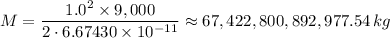 M = \dfrac{1.0^2 \times 9,000}{2 \cdot 6.67430 \times 10^{-11}} \approx 67,422,800,892,977.54 \, kg
