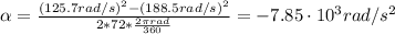 \alpha = \frac{(125.7 rad/s)^{2} - (188.5 rad/s)^{2}}{2*72*\frac{2\pi rad}{360}} = -7.85 \cdot 10^{3} rad/s^{2}