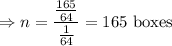 \Rightarrow n=\dfrac{\frac{165}{64}}{\frac{1}{64}}=165\ \text{boxes}