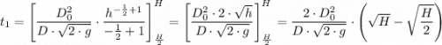 t_1  =\left[{ \dfrac{D_0^2}{D\cdot \sqrt{2\cdot g} } \cdot\dfrac{h^{-\frac{1}{2} +1}}{-\frac{1}{2} +1 } \right]_{\frac{H}{2} }^{H} =\left[ { \dfrac{D_0^2 \cdot 2\cdot \sqrt{h} }{D\cdot \sqrt{2\cdot g} } \right]_{\frac{H}{2} }^{H} = { \dfrac{2 \cdot D_0^2 }{D\cdot \sqrt{2\cdot g} } \cdot \left(\sqrt{H} - \sqrt{\dfrac{H}{2} } \right)