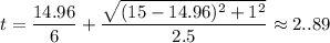 t = \dfrac{14.96}{6} +\dfrac{\sqrt{(15-14.96)^2+1^2}}{2.5} \approx 2..89