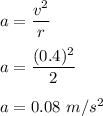 a=\dfrac{v^2}{r}\\\\a=\dfrac{(0.4)^2}{2}\\\\a=0.08\ m/s^2