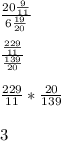\frac{20\frac{9}{11} }{6\frac{19}{20} } \\\\\frac{\frac{229}{11} }{\frac{139}{20} } \\\\\frac{229}{11} *\frac{20}{139} \\\\3