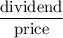 $\frac{\text{dividend}}{\text{price}}$