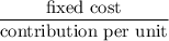 $\frac{\text{fixed cost}}{\text{contribution per unit}}$