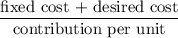 $\frac{\text{fixed cost + desired cost}}{\text{contribution per unit}}$