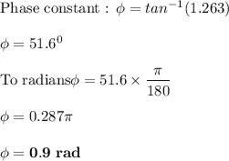 \text{Phase constant : }\phi = tan^{-1} (1.263)   \\ \\  \phi = 51.6^0\\ \\\text{To radians} \phi  = 51.6 \times \dfrac{\pi}{180} \\ \\  \phi = 0.287 \pi \\ \\ \mathbf{\phi = 0.9 \ rad}
