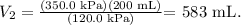 \[V_2=\frac{\left ( 350.0 \text{ kPa} \right )\left ( 200 \text{ mL} \right )}{\left ( 120.0 \text{ kPa} \right )}\] = 583 mL.